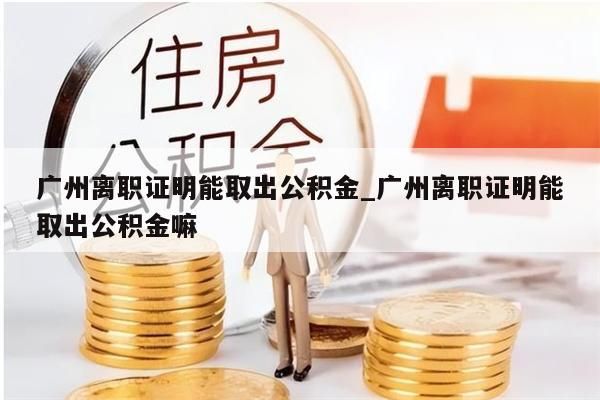 广州离职证明能取出公积金_广州离职证明能取出公积金嘛