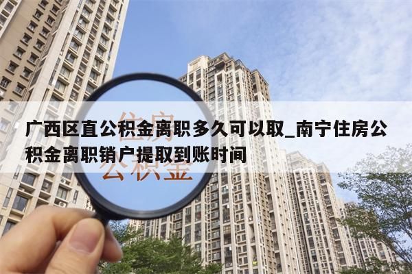 广西区直公积金离职多久可以取_南宁住房公积金离职销户提取到账时间