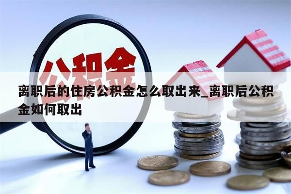 离职后的住房公积金怎么取出来_离职后公积金如何取出